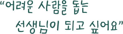 ＂어려운 사람을 돕는 선생님이 되고 싶어요.＂