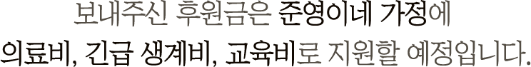 보내주신 후원금은 준영이네 가정에 의료비, 긴급 생계비, 교육비로 지원할 예정입니다.