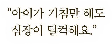 "아이가 기침만 해도 심장이 덜컥해요."