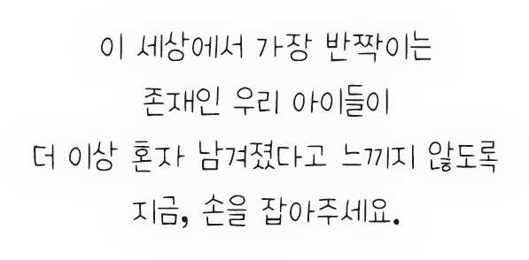 이 세상에서 가장 반짝이는 존재인 우리 아이들이 더 이상 혼자 남겨졌다고 느끼지 않도록 지금, 손을 잡아주세요.