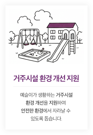 거주시설 환경 개선 지원 - 예슬이가 생활하는 거주시설 환경 개선을 지원하여 안전한 환경에서 자라날 수 있도록 돕습니다.